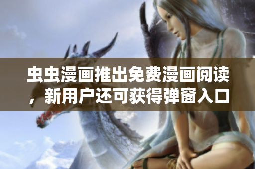蟲蟲漫畫推出免費(fèi)漫畫閱讀，新用戶還可獲得彈窗入口優(yōu)惠福利!(1)