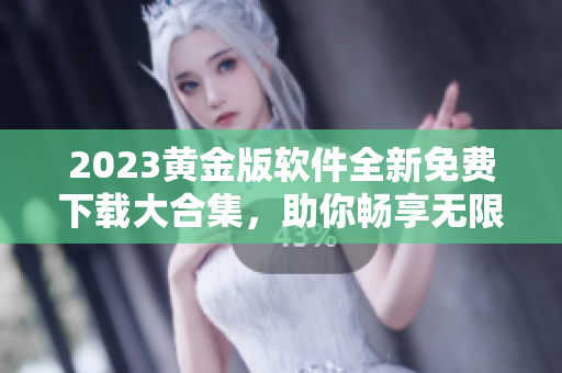 2023黃金版軟件全新免費(fèi)下載大合集，助你暢享無限精彩體驗(yàn)！