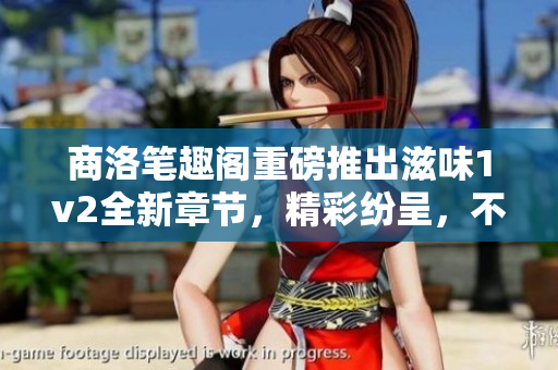 商洛筆趣閣重磅推出滋味1v2全新章節(jié)，精彩紛呈，不容錯(cuò)過(guò)