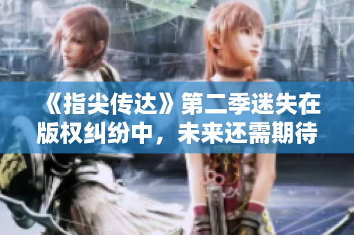 《指尖傳達(dá)》第二季迷失在版權(quán)糾紛中，未來(lái)還需期待！