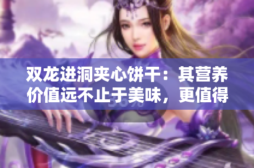 雙龍進(jìn)洞夾心餅干：其營(yíng)養(yǎng)價(jià)值遠(yuǎn)不止于美味，更值得了解！