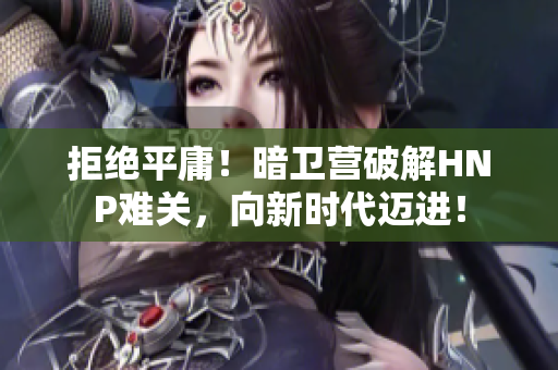 拒絕平庸！暗衛(wèi)營(yíng)破解HNP難關(guān)，向新時(shí)代邁進(jìn)！
