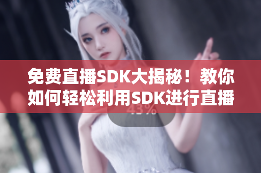 免費(fèi)直播SDK大揭秘！教你如何輕松利用SDK進(jìn)行直播！