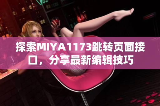 探索MIYA1173跳轉(zhuǎn)頁面接口，分享最新編輯技巧