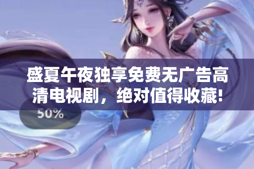 盛夏午夜獨(dú)享免費(fèi)無(wú)廣告高清電視劇，絕對(duì)值得收藏! 