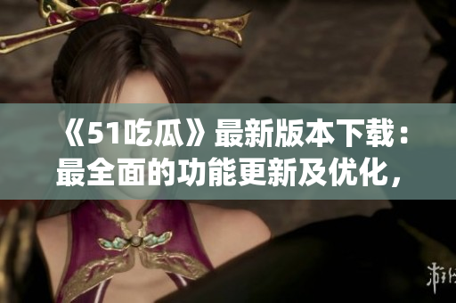 《51吃瓜》最新版本下載：最全面的功能更新及優(yōu)化，快來(lái)體驗(yàn)吧!(1)