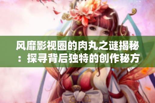 風(fēng)靡影視圈的肉丸之謎揭秘：探尋背后獨(dú)特的創(chuàng)作秘方與全新創(chuàng)新元素