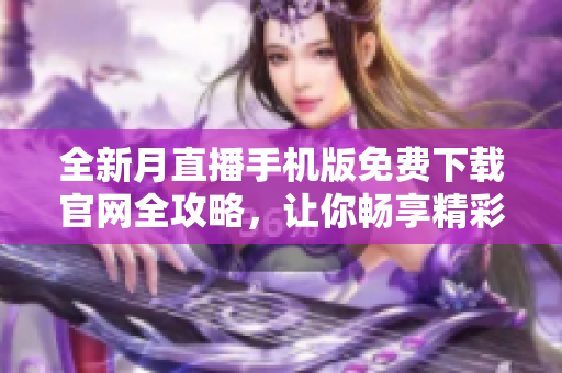 全新月直播手機(jī)版免費(fèi)下載官網(wǎng)全攻略，讓你暢享精彩直播內(nèi)容