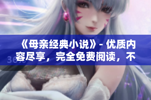 《母親經(jīng)典小說(shuō)》- 優(yōu)質(zhì)內(nèi)容盡享，完全免費(fèi)閱讀，不容錯(cuò)過(guò)！