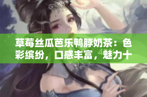 草莓絲瓜芭樂(lè)鴨脖奶茶：色彩繽紛，口感豐富，魅力十足