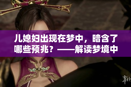 兒媳婦出現(xiàn)在夢中，暗含了哪些預(yù)兆？——解讀夢境中的神秘符號