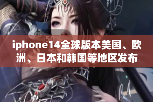 iphone14全球版本美國(guó)、歐洲、日本和韓國(guó)等地區(qū)發(fā)布