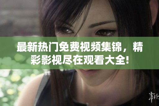 最新熱門免費(fèi)視頻集錦，精彩影視盡在觀看大全!