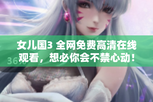 女兒國(guó)3 全網(wǎng)免費(fèi)高清在線觀看，想必你會(huì)不禁心動(dòng)！