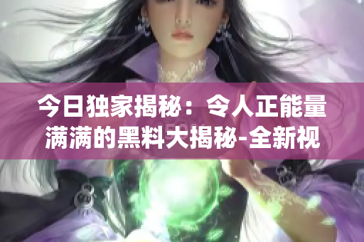 今日獨家揭秘：令人正能量滿滿的黑料大揭秘-全新視角揭露真相!(1)