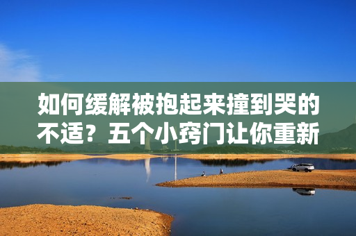 如何緩解被抱起來撞到哭的不適？五個小竅門讓你重新振作！