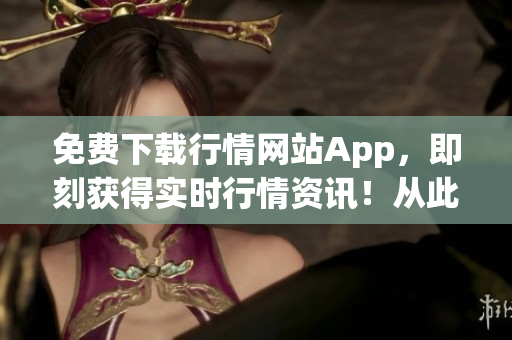 免費(fèi)下載行情網(wǎng)站App，即刻獲得實(shí)時(shí)行情資訊！從此不再錯(cuò)失股市良機(jī)！