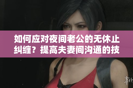 如何應對夜間老公的無休止糾纏？提高夫妻間溝通的技巧