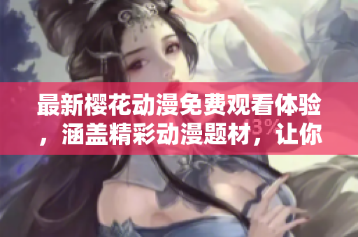 最新櫻花動漫免費觀看體驗，涵蓋精彩動漫題材，讓你盡情享受動漫世界的獨特魅力