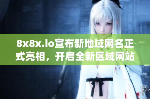 8x8x.io宣布新地域網(wǎng)名正式亮相，開啟全新區(qū)域網(wǎng)站服務(wù)(1)