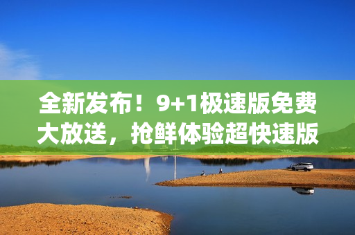 全新發(fā)布！9+1極速版免費(fèi)大放送，搶鮮體驗(yàn)超快速版本(1)