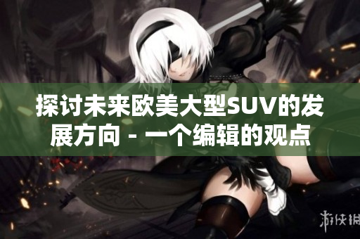 探討未來歐美大型SUV的發(fā)展方向 - 一個編輯的觀點