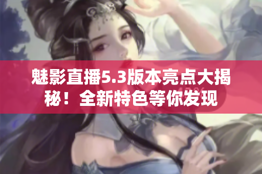 魅影直播5.3版本亮點(diǎn)大揭秘！全新特色等你發(fā)現(xiàn)