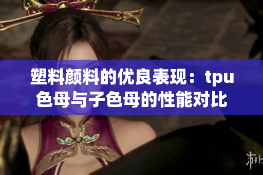塑料顏料的優(yōu)良表現(xiàn)：tpu色母與子色母的性能對比