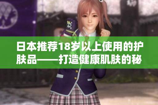 日本推薦18歲以上使用的護膚品——打造健康肌膚的秘訣