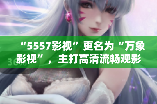 “5557影視”更名為“萬象影視”，主打高清流暢觀影體驗