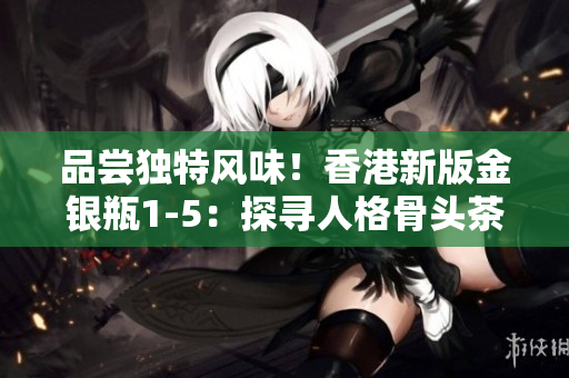 品嘗獨特風味！香港新版金銀瓶1-5：探尋人格骨頭茶的滋味