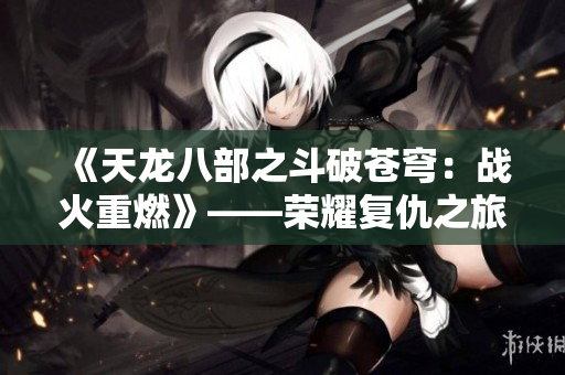 《天龍八部之斗破蒼穹：戰(zhàn)火重燃》——榮耀復(fù)仇之旅，誰主乾坤？