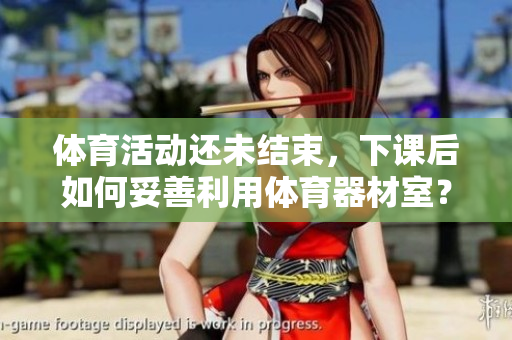 體育活動還未結(jié)束，下課后如何妥善利用體育器材室？
