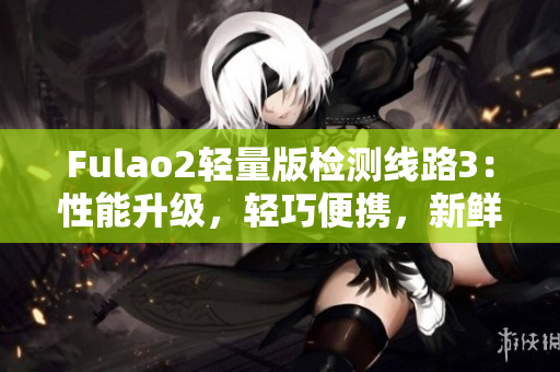 Fulao2輕量版檢測(cè)線路3：性能升級(jí)，輕巧便攜，新鮮體驗(yàn)