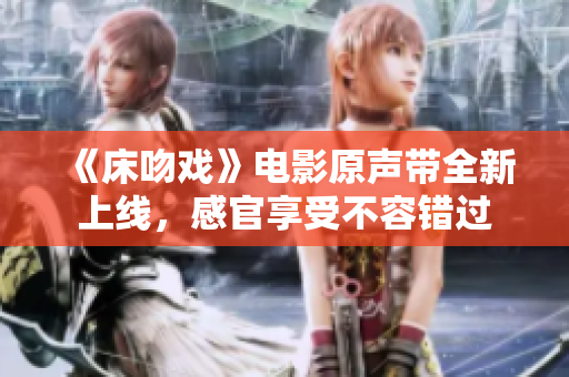 《床吻戲》電影原聲帶全新上線，感官享受不容錯(cuò)過(guò)