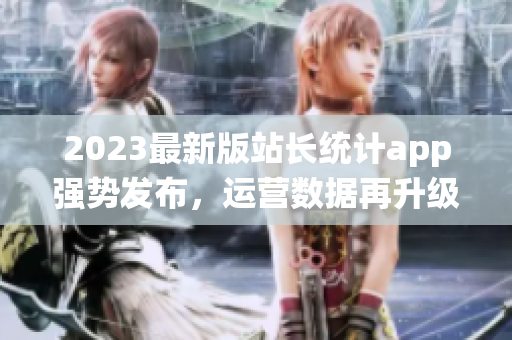 2023最新版站長(zhǎng)統(tǒng)計(jì)app強(qiáng)勢(shì)發(fā)布，運(yùn)營數(shù)據(jù)再升級(jí)！