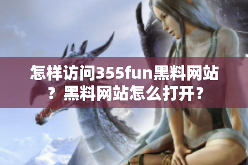 怎樣訪問355fun黑料網(wǎng)站？黑料網(wǎng)站怎么打開？