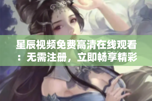 星辰視頻免費(fèi)高清在線觀看：無需注冊(cè)，立即暢享精彩影視資源