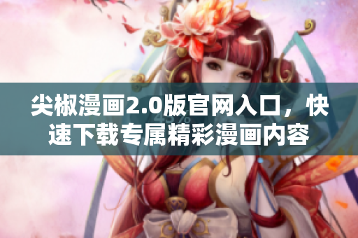 尖椒漫畫2.0版官網(wǎng)入口，快速下載專屬精彩漫畫內(nèi)容