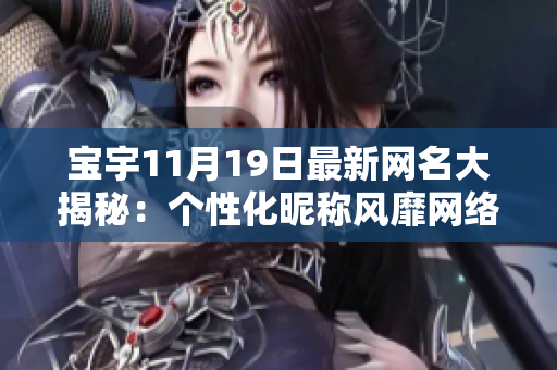 寶宇11月19日最新網(wǎng)名大揭秘：個性化昵稱風(fēng)靡網(wǎng)絡(luò)