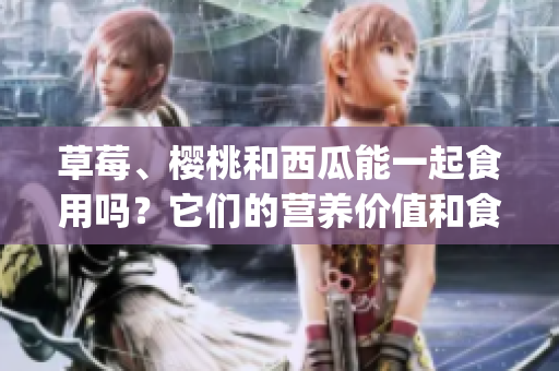 草莓、櫻桃和西瓜能一起食用嗎？它們的營(yíng)養(yǎng)價(jià)值和食用禁忌？(1)