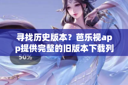 尋找歷史版本？芭樂視app提供完整的舊版本下載列表！