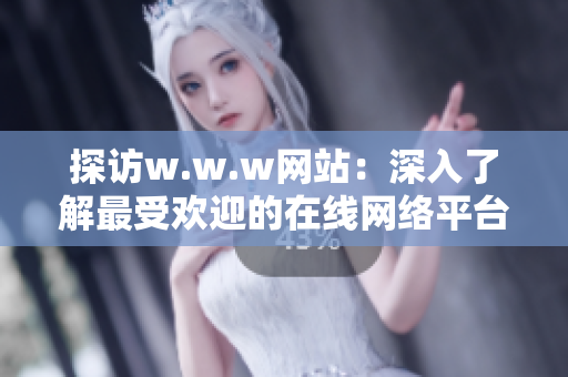 探訪w.w.w網(wǎng)站：深入了解最受歡迎的在線網(wǎng)絡(luò)平臺