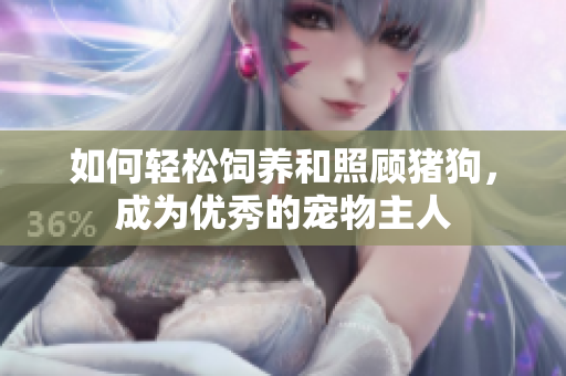 如何輕松飼養(yǎng)和照顧豬狗，成為優(yōu)秀的寵物主人