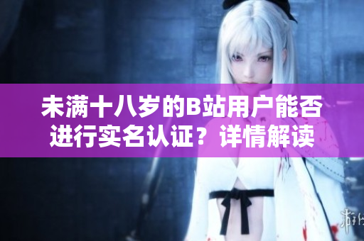 未滿十八歲的B站用戶能否進(jìn)行實(shí)名認(rèn)證？詳情解讀
