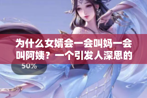 為什么女婿會一會叫媽一會叫阿姨？一個引發(fā)人深思的家庭故事