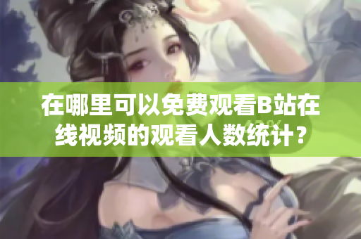 在哪里可以免費(fèi)觀看B站在線視頻的觀看人數(shù)統(tǒng)計(jì)？