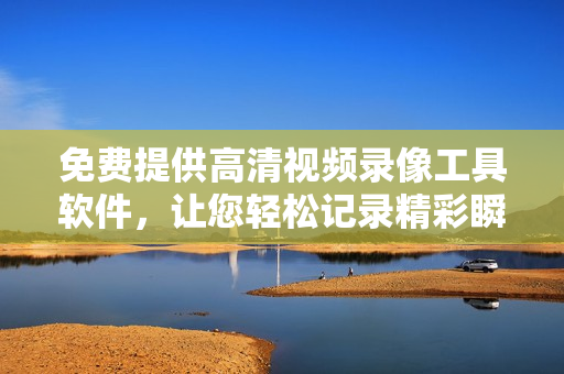 免費(fèi)提供高清視頻錄像工具軟件，讓您輕松記錄精彩瞬間