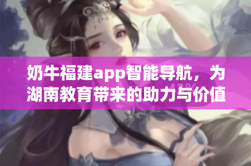 奶牛福建app智能導(dǎo)航，為湖南教育帶來的助力與價值