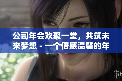 公司年會(huì)歡聚一堂，共筑未來夢(mèng)想 - 一個(gè)倍感溫馨的年會(huì)回顧